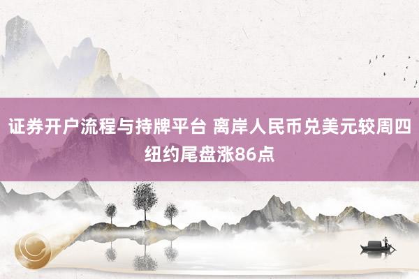 证券开户流程与持牌平台 离岸人民币兑美元较周四纽约尾盘涨86点