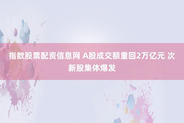 指数股票配资信息网 A股成交额重回2万亿元 次新股集体爆发
