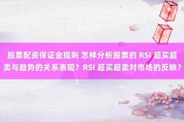 股票配资保证金规则 怎样分析股票的 RSI 超买超卖与趋势的关系表现？RSI 超买超卖对市场的反映？