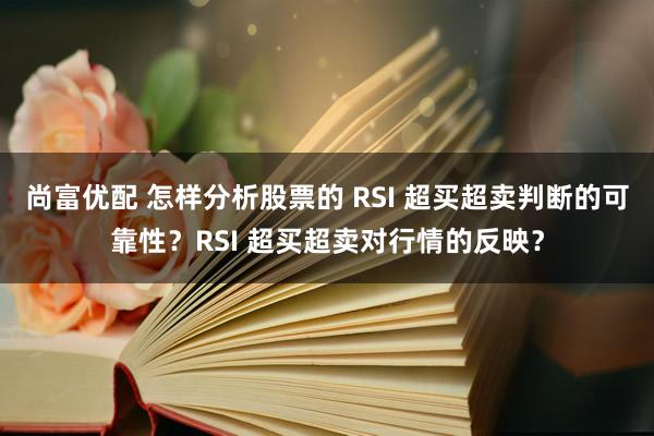 尚富优配 怎样分析股票的 RSI 超买超卖判断的可靠性？RSI 超买超卖对行情的反映？