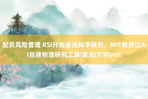配资风险管理 RSI开始走进科学研究，MIT教授让AI自建物理研究工具|算法|力学|mit