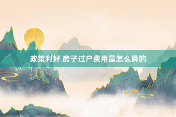政策利好 房子过户费用是怎么算的