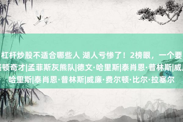 杠杆炒股不适合哪些人 湖人亏惨了！2榜眼，一个要退役，一个被裁|华盛顿奇才|孟菲斯灰熊队|德文·哈里斯|泰肖恩·普林斯|威廉·费尔顿·比尔·拉塞尔