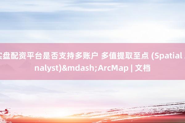 实盘配资平台是否支持多账户 多值提取至点 (Spatial Analyst)&mdash;ArcMap | 文档