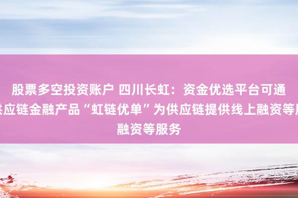 股票多空投资账户 四川长虹：资金优选平台可通过供应链金融产品“虹链优单”为供应链提供线上融资等服务