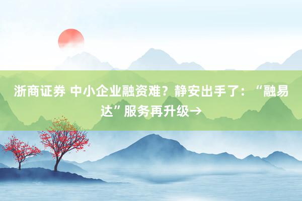 浙商证券 中小企业融资难?静安出手了:“融易达”服务再升级→