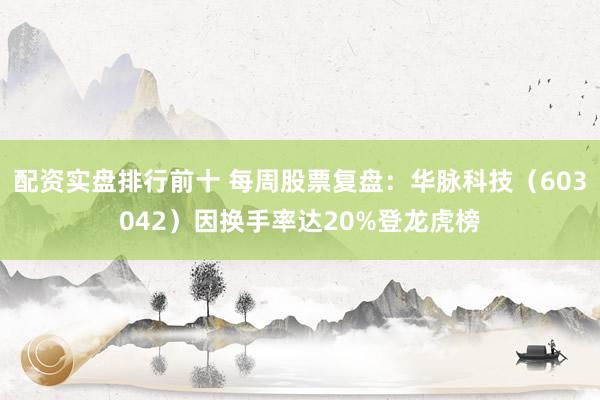 配资实盘排行前十 每周股票复盘：华脉科技（603042）因换手率达20%登龙虎榜