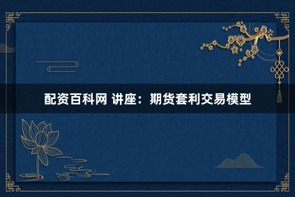 配资百科网 讲座：期货套利交易模型