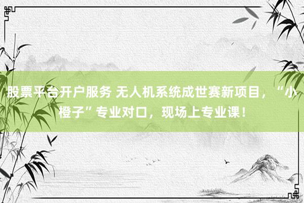 股票平台开户服务 无人机系统成世赛新项目，“小橙子”专业对口，现场上专业课！