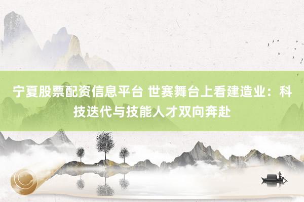 宁夏股票配资信息平台 世赛舞台上看建造业：科技迭代与技能人才双向奔赴