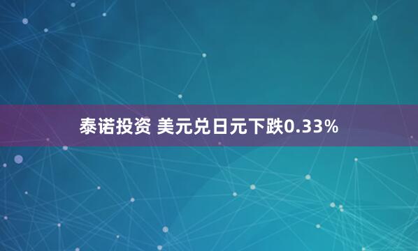 泰诺投资 美元兑日元下跌0.33%