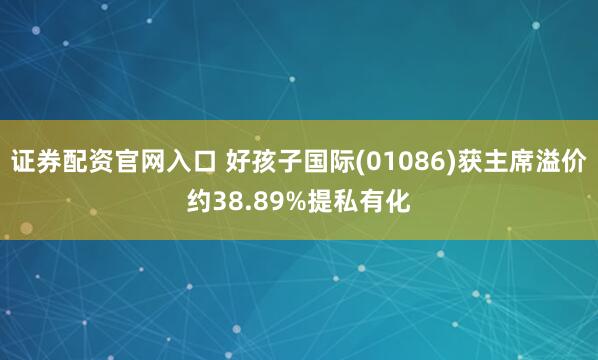 证券配资官网入口 好孩子国际(01086)获主席溢价约38.89%提私有化