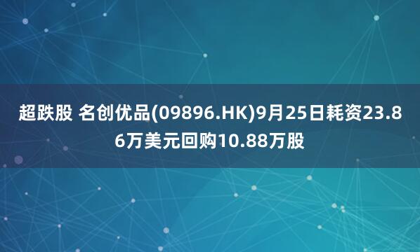 超跌股 名创优品(09896.HK)9月25日耗资23.86万美元回购10.88万股