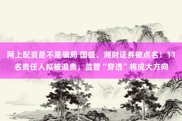 网上配资是不是骗局 国盛、湘财证券被点名！11名责任人拟被追责，监管“穿透”将成大方向
