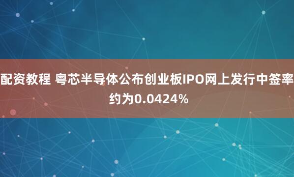 配资教程 粤芯半导体公布创业板IPO网上发行中签率 约为0.0424%
