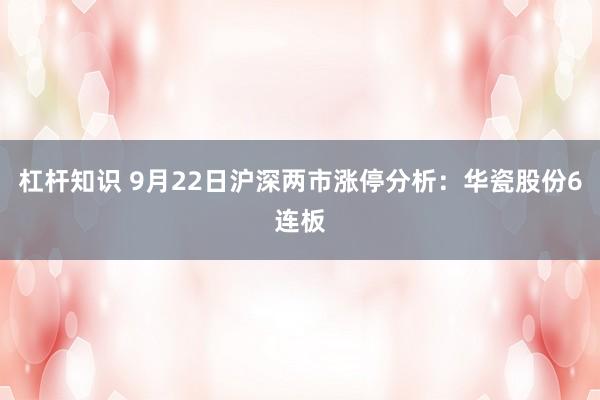 杠杆知识 9月22日沪深两市涨停分析：华瓷股份6连板