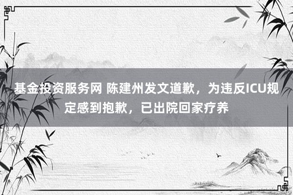 基金投资服务网 陈建州发文道歉，为违反ICU规定感到抱歉，已出院回家疗养