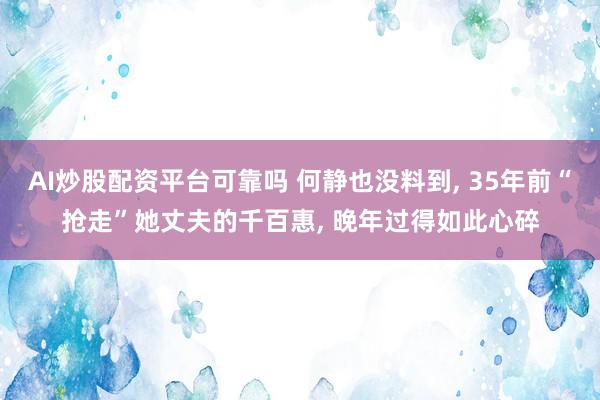 AI炒股配资平台可靠吗 何静也没料到, 35年前“抢走”她丈夫的千百惠, 晚年过得如此心碎