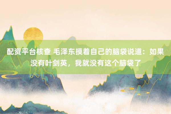 配资平台核查 毛泽东摸着自己的脑袋说道：如果没有叶剑英，我就没有这个脑袋了