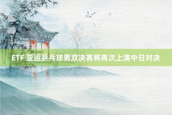 ETF 亚运乒乓球男双决赛将再次上演中日对决