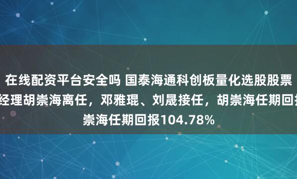 在线配资平台安全吗 国泰海通科创板量化选股股票发起A基金经理胡崇海离任，邓雅琨、刘晟接任，胡崇海任期回报104.78%
