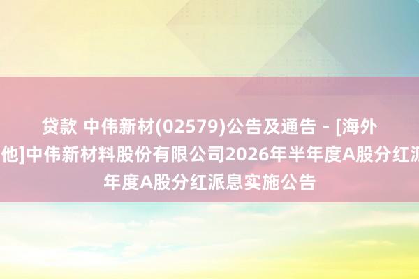 贷款 中伟新材(02579)公告及通告 - [海外监管公告-其他]中伟新材料股份有限公司2026年半年度A股分红派息实施公告