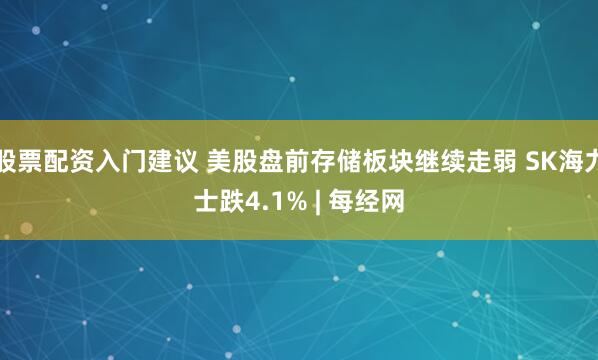 股票配资入门建议 美股盘前存储板块继续走弱 SK海力士跌4.1% | 每经网