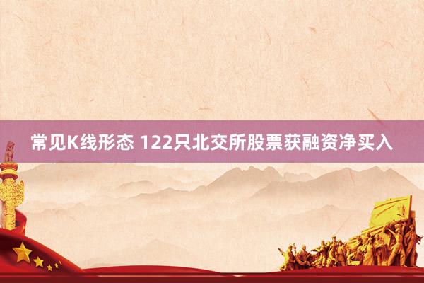 常见K线形态 122只北交所股票获融资净买入