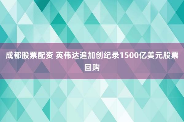 成都股票配资 英伟达追加创纪录1500亿美元股票回购
