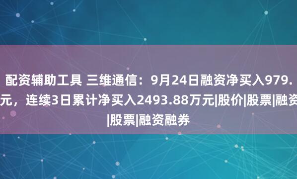配资辅助工具 三维通信：9月24日融资净买入979.45万元，连续3日累计净买入2493.88万元|股价|股票|融资融券