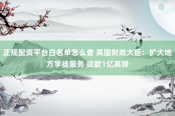 正规配资平台白名单怎么查 英国财政大臣：扩大地方学徒服务 拨款1亿英镑