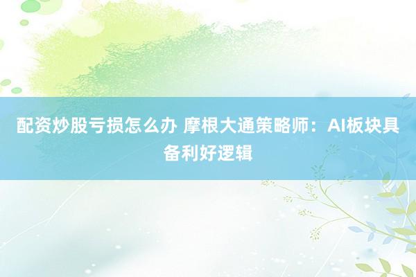 配资炒股亏损怎么办 摩根大通策略师:AI板块具备利好逻辑