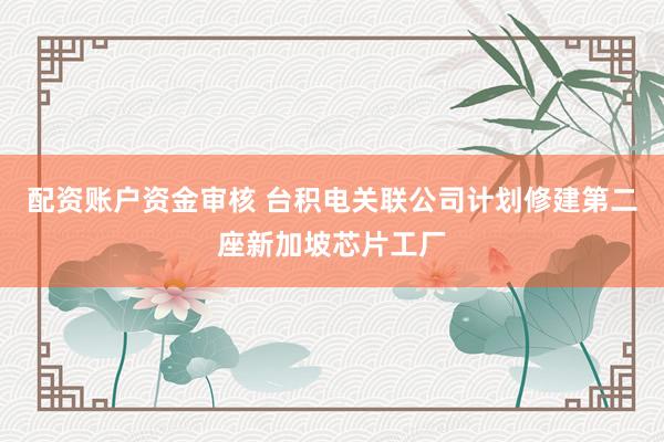 配资账户资金审核 台积电关联公司计划修建第二座新加坡芯片工厂