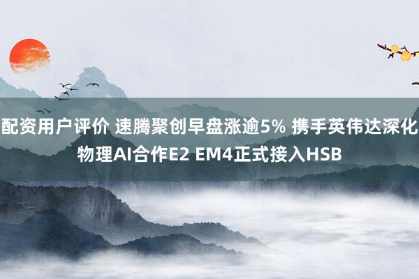配资用户评价 速腾聚创早盘涨逾5% 携手英伟达深化物理AI合作E2 EM4正式接入HSB