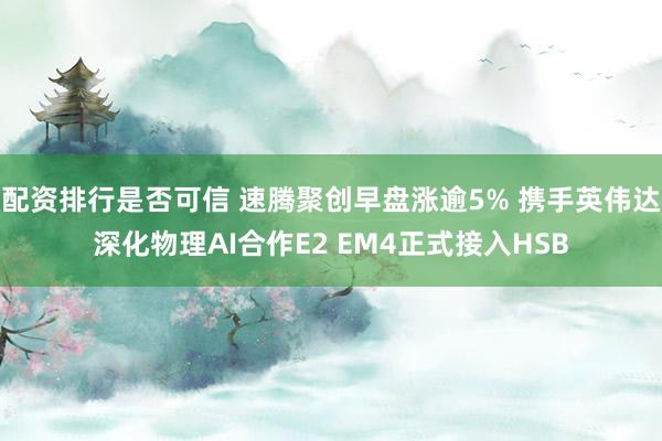 配资排行是否可信 速腾聚创早盘涨逾5% 携手英伟达深化物理AI合作E2 EM4正式接入HSB