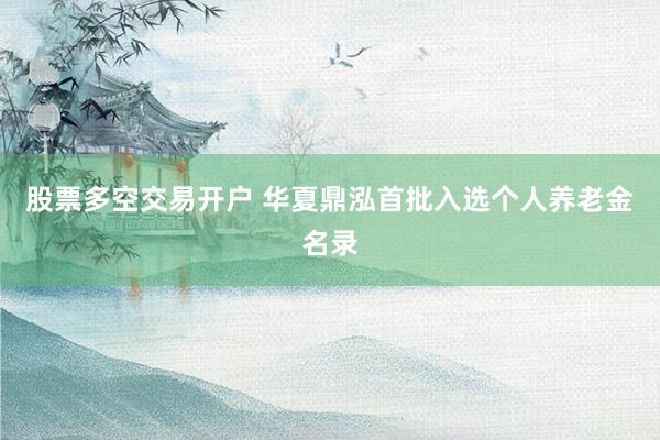股票多空交易开户 华夏鼎泓首批入选个人养老金名录