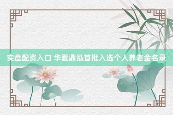 实盘配资入口 华夏鼎泓首批入选个人养老金名录