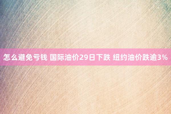 怎么避免亏钱 国际油价29日下跌 纽约油价跌逾3%
