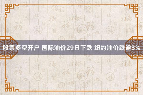 股票多空开户 国际油价29日下跌 纽约油价跌逾3%