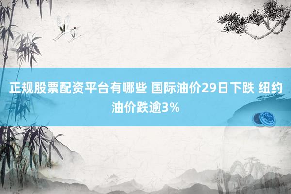 正规股票配资平台有哪些 国际油价29日下跌 纽约油价跌逾3%