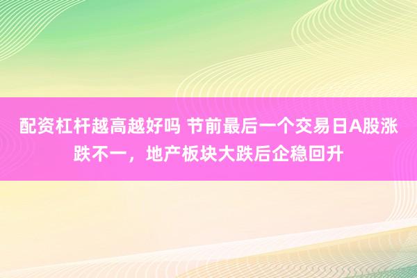 配资杠杆越高越好吗 节前最后一个交易日A股涨跌不一，地产板块大跌后企稳回升