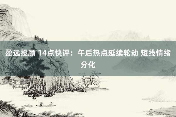 盈远投顾 14点快评：午后热点延续轮动 短线情绪分化