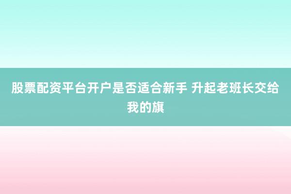 股票配资平台开户是否适合新手 升起老班长交给我的旗