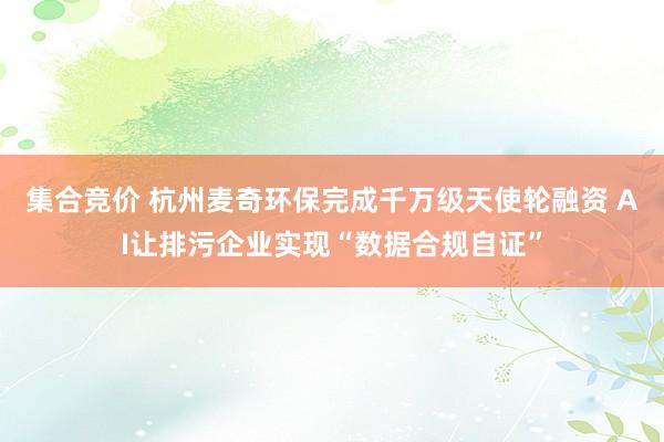 集合竞价 杭州麦奇环保完成千万级天使轮融资 AI让排污企业实现“数据合规自证”