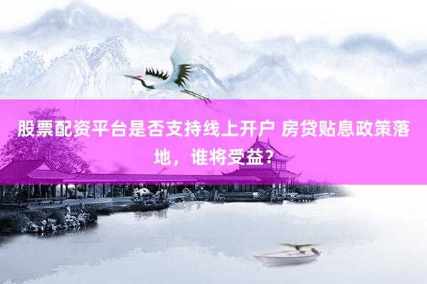 股票配资平台是否支持线上开户 房贷贴息政策落地，谁将受益？