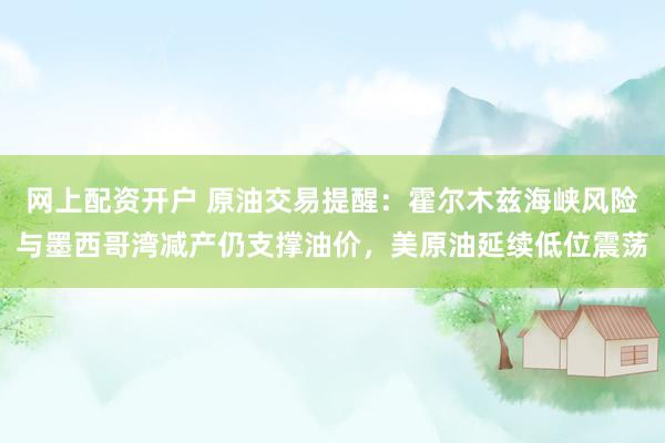 网上配资开户 原油交易提醒：霍尔木兹海峡风险与墨西哥湾减产仍支撑油价，美原油延续低位震荡