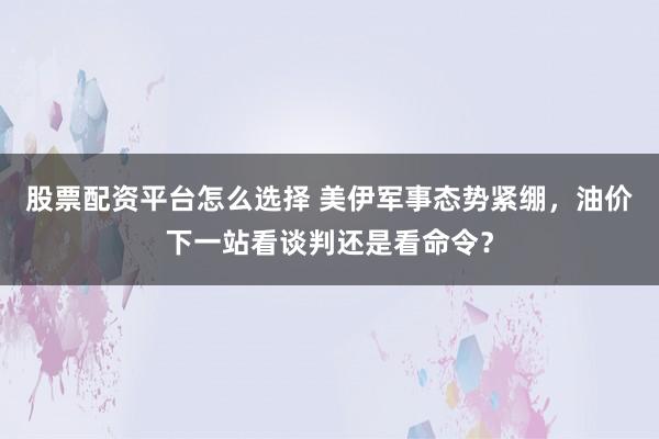 股票配资平台怎么选择 美伊军事态势紧绷，油价下一站看谈判还是看命令？
