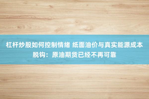 杠杆炒股如何控制情绪 纸面油价与真实能源成本脱钩：原油期货已经不再可靠