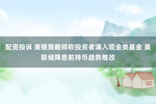 配资投诉 美银策略师称投资者涌入现金类基金 美联储降息前持币趋势难改
