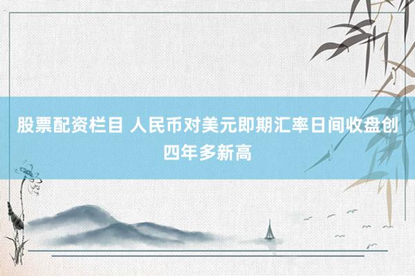 股票配资栏目 人民币对美元即期汇率日间收盘创四年多新高